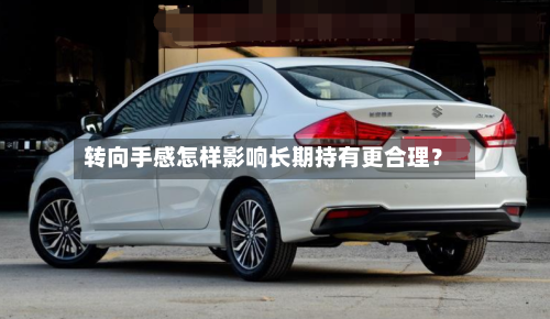 转向手感怎样影响长期持有更合理?-第3张图片