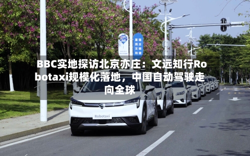 BBC实地探访北京亦庄：文远知行Robotaxi规模化落地，中国自动驾驶走向全球-第2张图片