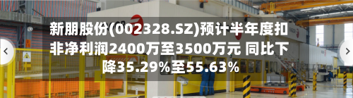 新朋股份(002328.SZ)预计半年度扣非净利润2400万至3500万元 同比下降35.29%至55.63%