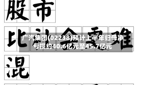 广汽集团(02238)预计上半年归母净亏损约40.6亿元至45.7亿元-第2张图片