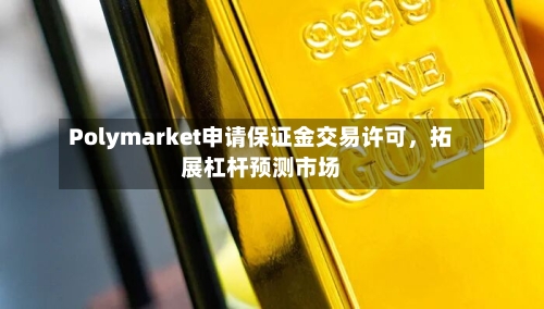 Polymarket申请保证金交易许可，拓展杠杆预测市场-第3张图片