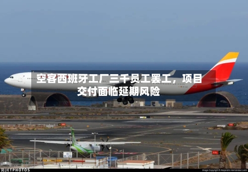 空客西班牙工厂三千员工罢工，项目交付面临延期风险-第3张图片