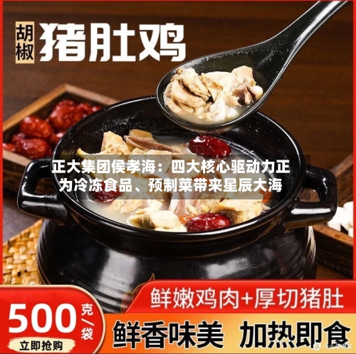 正大集团侯孝海：四大核心驱动力正为冷冻食品	、预制菜带来星辰大海-第2张图片