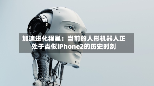 加速进化程昊:当前的人形机器人正处于类似iPhone2的历史时刻-第2张图片