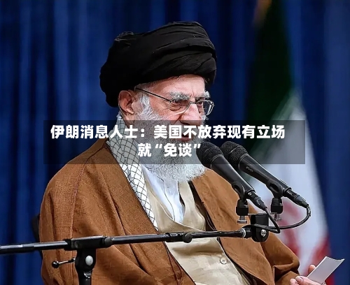 伊朗消息人士：美国不放弃现有立场就“免谈	”-第3张图片
