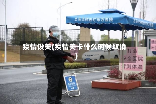 疫情设关(疫情关卡什么时候取消)