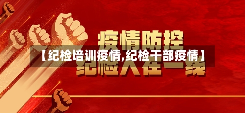 【纪检培训疫情,纪检干部疫情】