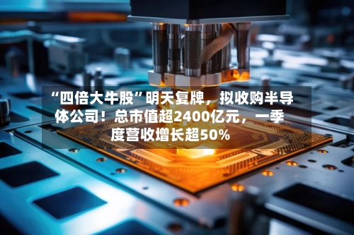 “四倍大牛股	”明天复牌，拟收购半导体公司！总市值超2400亿元，一季度营收增长超50%-第2张图片