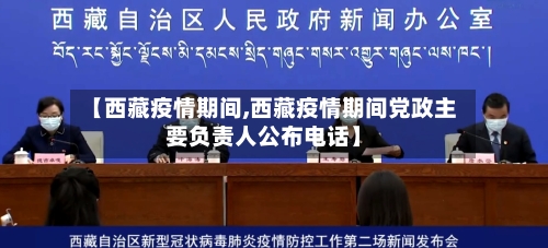 【西藏疫情期间,西藏疫情期间党政主要负责人公布电话】-第3张图片