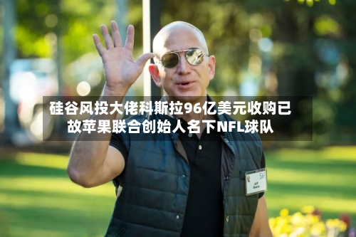 硅谷风投大佬科斯拉96亿美元收购已故苹果联合创始人名下NFL球队