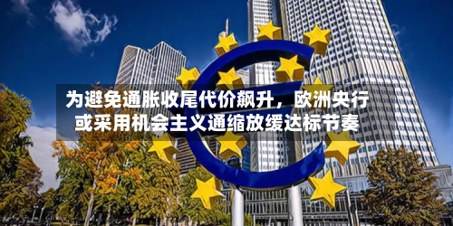 为避免通胀收尾代价飙升，欧洲央行或采用机会主义通缩放缓达标节奏-第2张图片