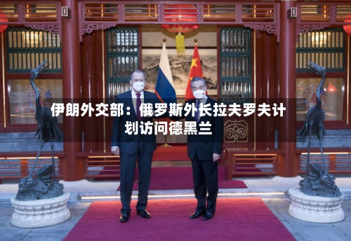 伊朗外交部：俄罗斯外长拉夫罗夫计划访问德黑兰