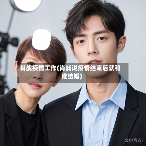 肖战疫情工作(肖战说疫情结束后就和谁结婚)-第2张图片