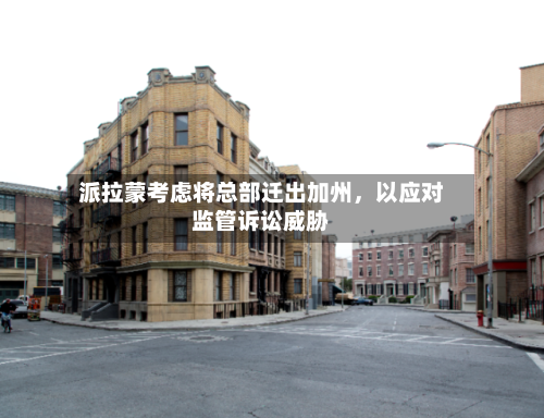 派拉蒙考虑将总部迁出加州	，以应对监管诉讼威胁-第2张图片