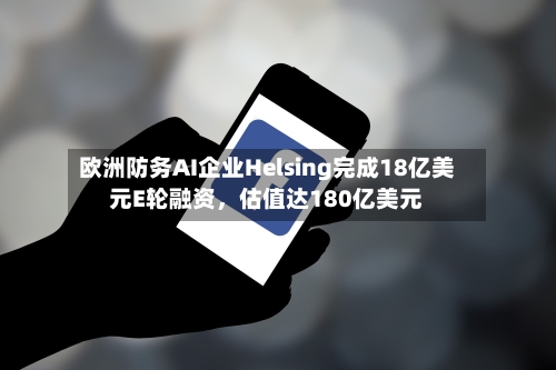 欧洲防务AI企业Helsing完成18亿美元E轮融资	，估值达180亿美元-第2张图片