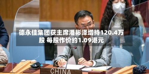 德永佳集团获主席潘彬泽增持120.4万股 每股作价约1.09港元-第2张图片