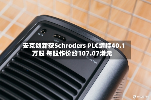 安克创新获Schroders PLC增持40.1万股 每股作价约107.07港元-第2张图片