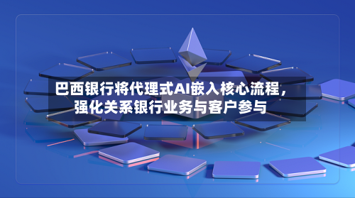 巴西银行将代理式AI嵌入核心流程，强化关系银行业务与客户参与-第3张图片