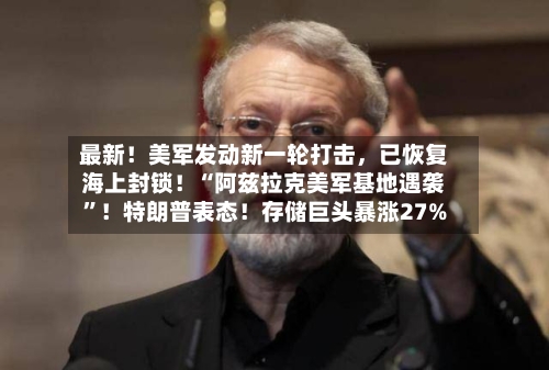 最新！美军发动新一轮打击，已恢复海上封锁！“阿兹拉克美军基地遇袭”！特朗普表态！存储巨头暴涨27%-第3张图片