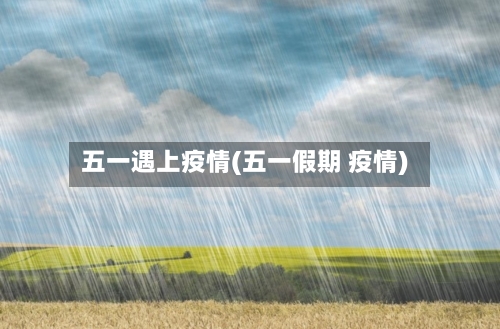 五一遇上疫情(五一假期 疫情)