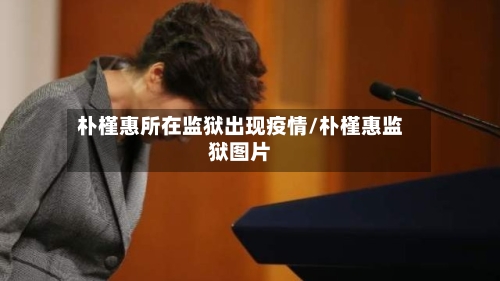 朴槿惠所在监狱出现疫情/朴槿惠监狱图片