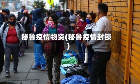 秘鲁疫情物资(秘鲁疫情封锁)