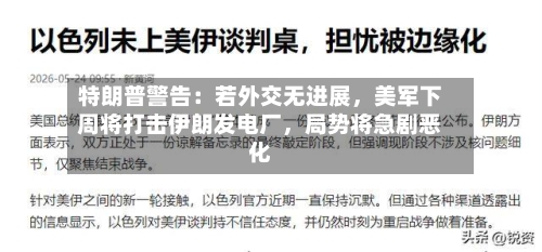 特朗普警告：若外交无进展，美军下周将打击伊朗发电厂	，局势将急剧恶化-第3张图片