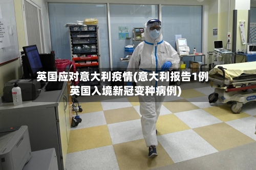 英国应对意大利疫情(意大利报告1例英国入境新冠变种病例)