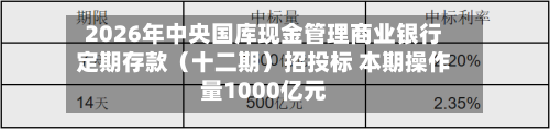 2026年中央国库现金管理商业银行定期存款（十二期）招投标 本期操作量1000亿元