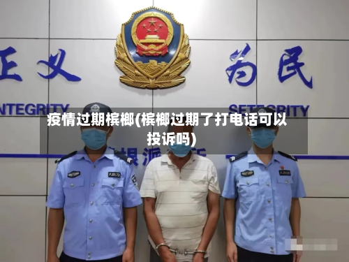 疫情过期槟榔(槟榔过期了打电话可以投诉吗)