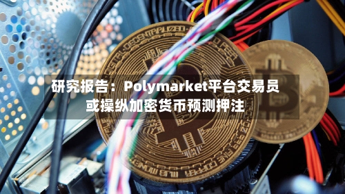 研究报告：Polymarket平台交易员或操纵加密货币预测押注
