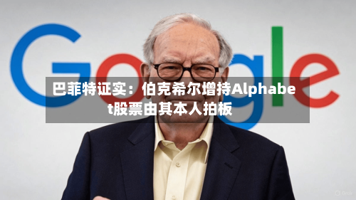 巴菲特证实：伯克希尔增持Alphabet股票由其本人拍板