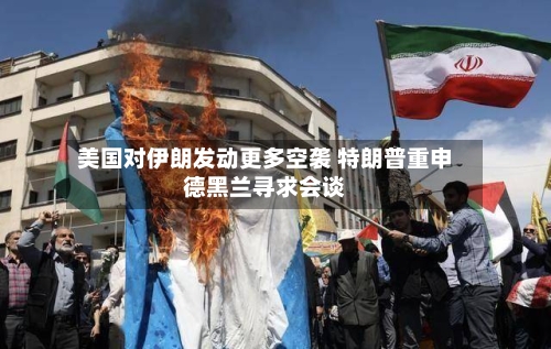 美国对伊朗发动更多空袭 特朗普重申德黑兰寻求会谈-第2张图片