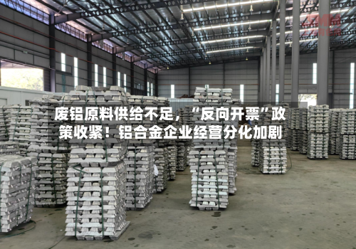 废铝原料供给不足，“反向开票”政策收紧！铝合金企业经营分化加剧