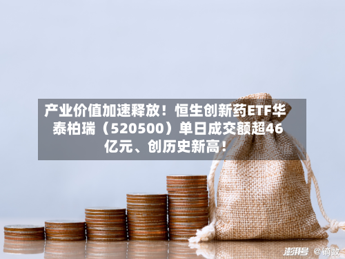 产业价值加速释放！恒生创新药ETF华泰柏瑞（520500）单日成交额超46亿元	、创历史新高！-第2张图片
