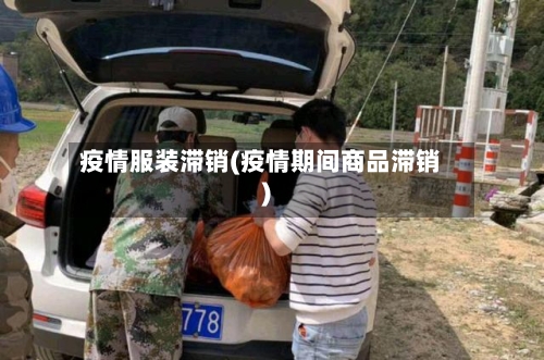 疫情服装滞销(疫情期间商品滞销)-第3张图片