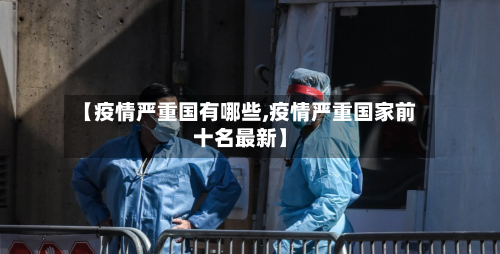 【疫情严重国有哪些,疫情严重国家前十名最新】-第3张图片