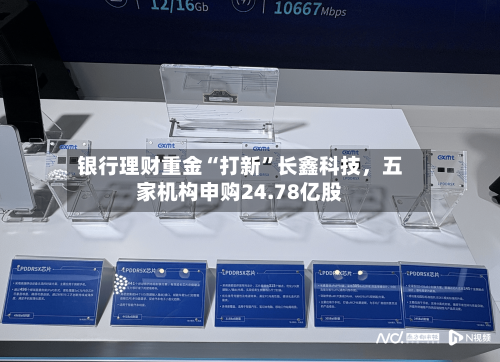 银行理财重金“打新	”长鑫科技，五家机构申购24.78亿股-第2张图片