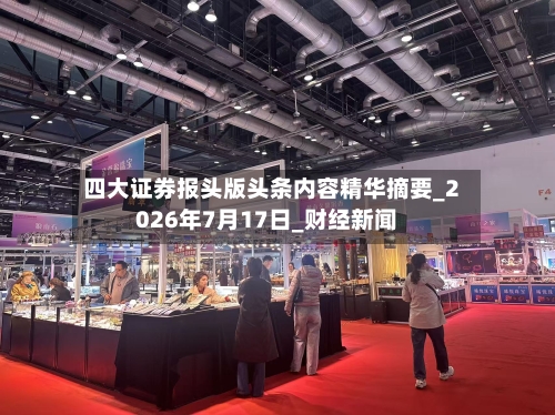 四大证券报头版头条内容精华摘要_2026年7月17日_财经新闻