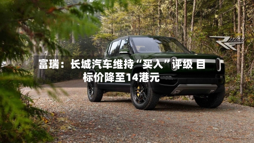 富瑞：长城汽车维持“买入”评级 目标价降至14港元-第2张图片