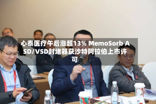 心泰医疗午后涨超13% MemoSorb ASD/VSD封堵器获沙特阿拉伯上市许可
