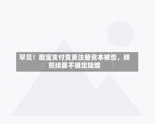 罕见！酷宝支付变更注册资本被否，牌照续展不确定陡增-第3张图片