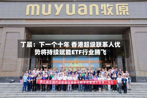 丁晨:下一个十年 香港超级联系人优势将持续赋能ETF行业腾飞-第3张图片