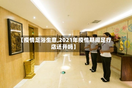 【疫情足浴生意,2021年疫情期间足疗店还开吗】-第2张图片