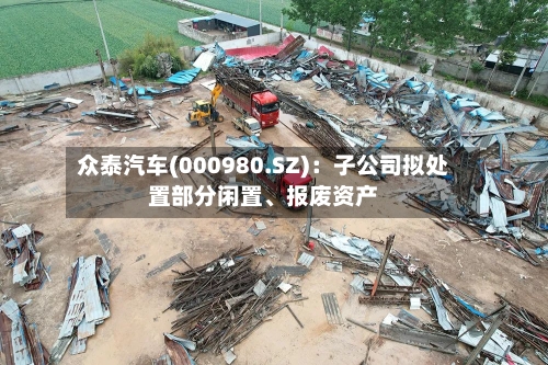 众泰汽车(000980.SZ)：子公司拟处置部分闲置	、报废资产-第2张图片