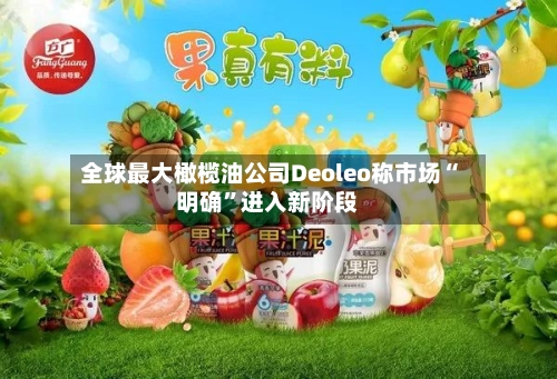 全球最大橄榄油公司Deoleo称市场“明确”进入新阶段