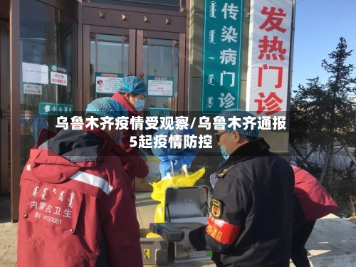 乌鲁木齐疫情受观察/乌鲁木齐通报5起疫情防控