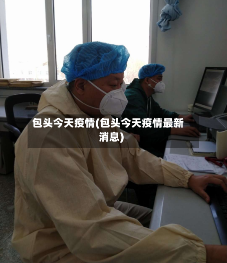 包头今天疫情(包头今天疫情最新消息)-第2张图片