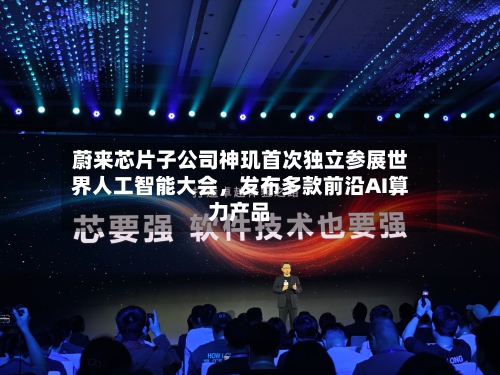 蔚来芯片子公司神玑首次独立参展世界人工智能大会，发布多款前沿AI算力产品