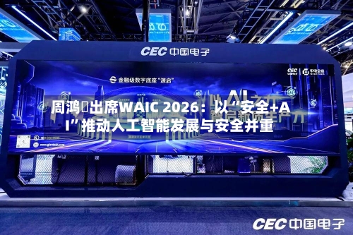 周鸿祎出席WAIC 2026：以“安全+AI”推动人工智能发展与安全并重-第3张图片